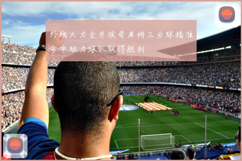 外线火力全开埃奇库姆三分球精准命中助力球队取得胜利