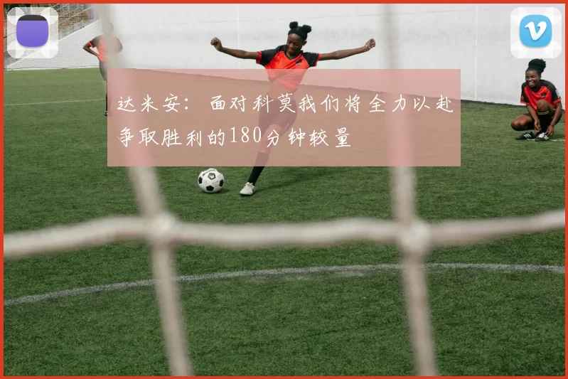 达米安：面对科莫我们将全力以赴争取胜利的180分钟较量