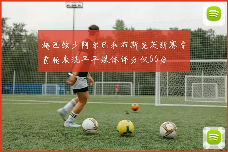 梅西缺少阿尔巴和布斯克茨新赛季首轮表现平平媒体评分仅66分