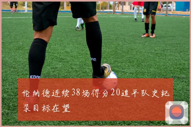 伦纳德连续38场得分20追平队史纪录目标在望