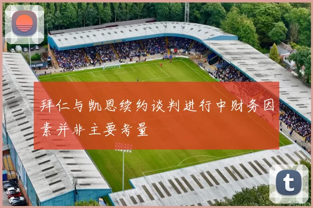 拜仁与凯恩续约谈判进行中财务因素并非主要考量