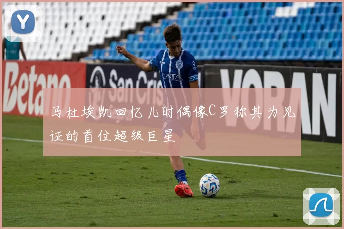 马杜埃凯回忆儿时偶像C罗称其为见证的首位超级巨星