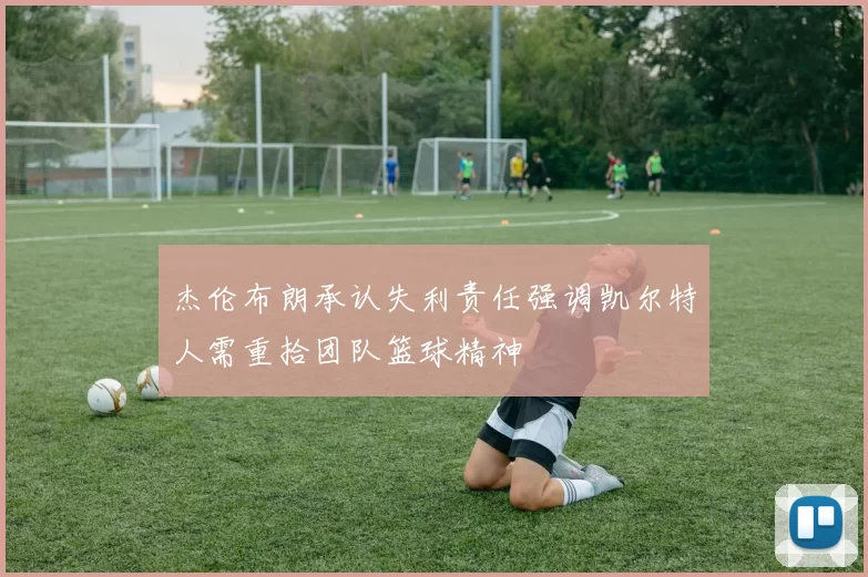 杰伦布朗承认失利责任强调凯尔特人需重拾团队篮球精神