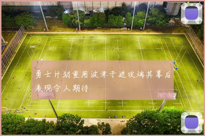 勇士计划重用波津于进攻端其幕后表现令人期待