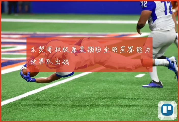 东契奇积极康复期盼全明星赛能为世界队出战