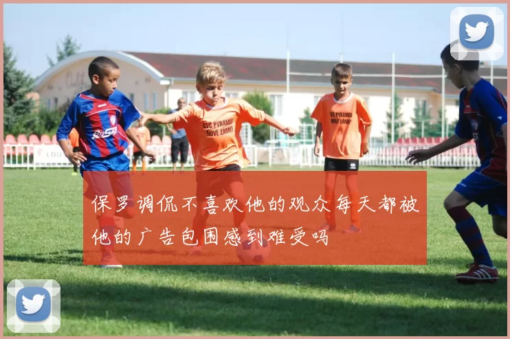 保罗调侃不喜欢他的观众每天都被他的广告包围感到难受吗