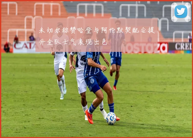 米切尔称赞哈登与阿伦默契配合提升全队士气表现出色