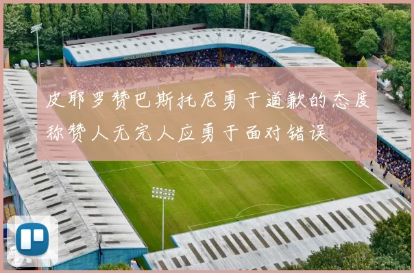 皮耶罗赞巴斯托尼勇于道歉的态度称赞人无完人应勇于面对错误