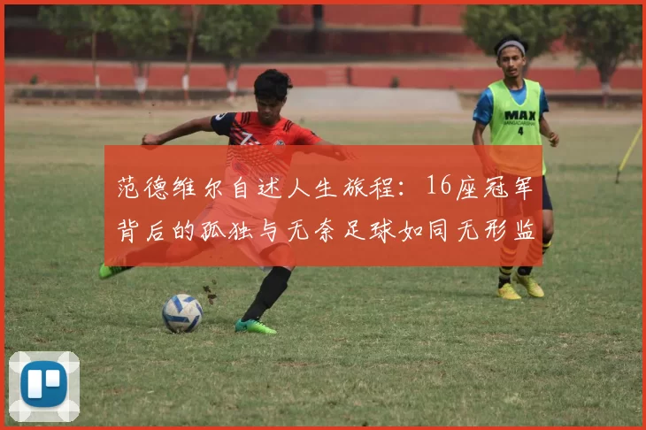 范德维尔自述人生旅程：16座冠军背后的孤独与无奈足球如同无形监狱