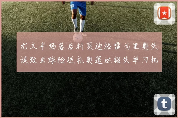 尤文半场落后科莫迪格雷戈里奥失误致丢球险送礼奥蓬达错失单刀机会