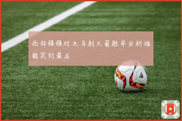 西部强强对决马刺火箭胜率分析谁能笑到最后