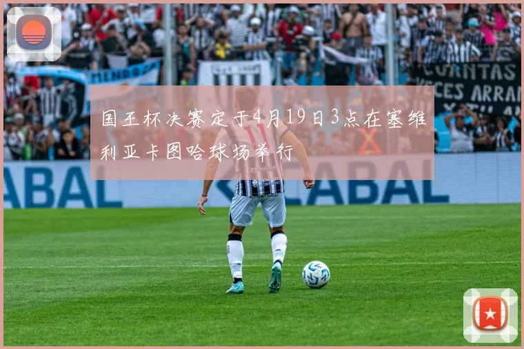 国王杯决赛定于4月19日3点在塞维利亚卡图哈球场举行