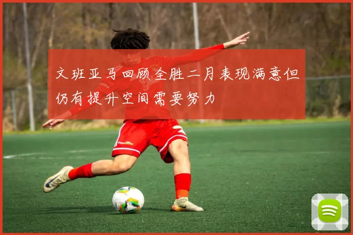 文班亚马回顾全胜二月表现满意但仍有提升空间需要努力