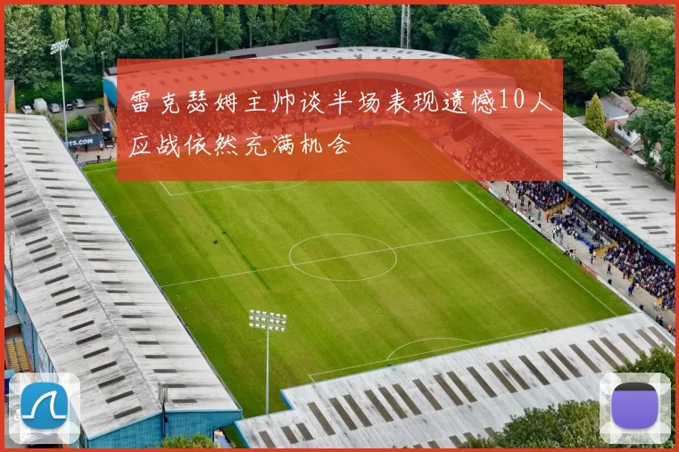 雷克瑟姆主帅谈半场表现遗憾10人应战依然充满机会