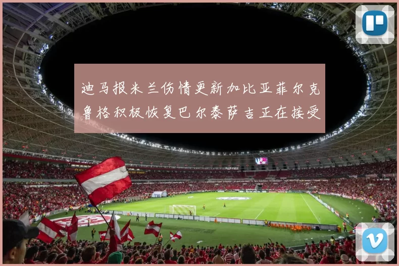 迪马报米兰伤情更新加比亚菲尔克鲁格积极恢复巴尔泰萨吉正在接受评估