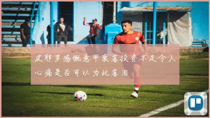 皮耶罗感慨意甲衰落投资不足令人心痛是否可以为此落泪