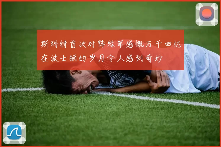 斯玛特首次对阵绿军感慨万千回忆在波士顿的岁月令人感到奇妙