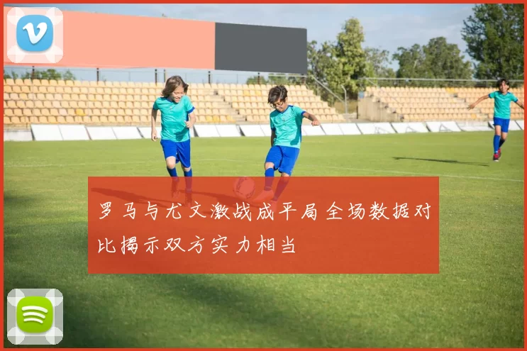 罗马与尤文激战成平局全场数据对比揭示双方实力相当