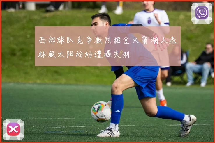 西部球队竞争激烈掘金火箭湖人森林狼太阳纷纷遭遇失利