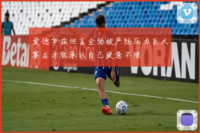 爱德华兹坦言全场被严防压力巨大赛后才敢承认自己疲惫不堪