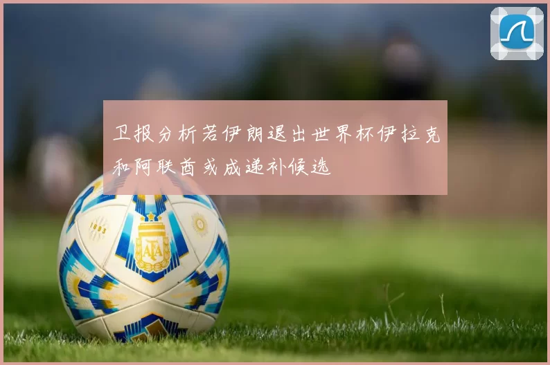 卫报分析若伊朗退出世界杯伊拉克和阿联酋或成递补候选