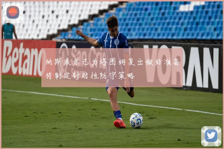 纳斯表示已为塔图姆复出做好准备将制定针对性防守策略