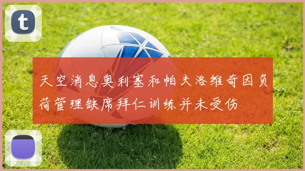 天空消息奥利塞和帕夫洛维奇因负荷管理缺席拜仁训练并未受伤