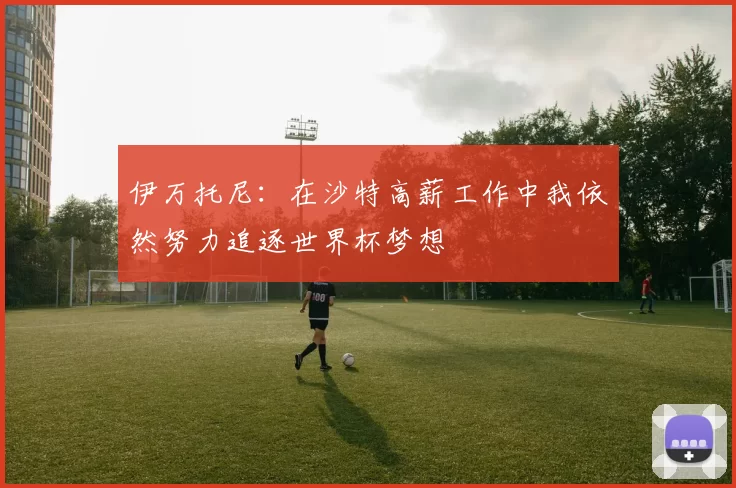 伊万托尼：在沙特高薪工作中我依然努力追逐世界杯梦想