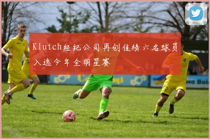 Klutch经纪公司再创佳绩六名球员入选今年全明星赛