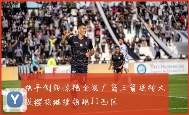 绝平倒钩惊艳全场广岛三箭逆转大阪樱花继续领跑J1西区