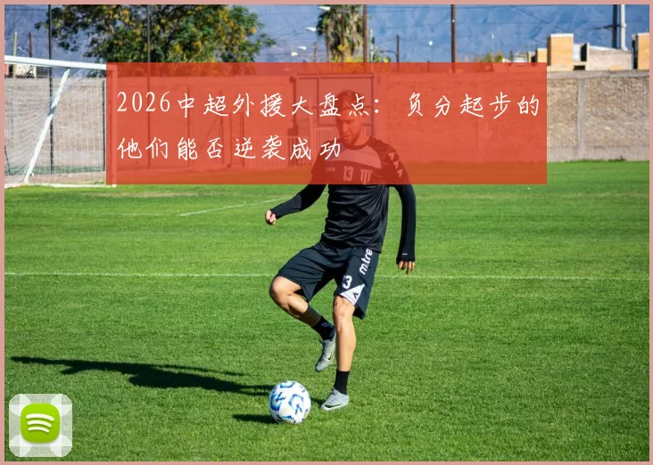 2026中超外援大盘点：负分起步的他们能否逆袭成功