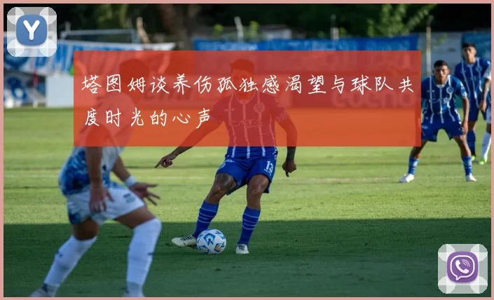 塔图姆谈养伤孤独感渴望与球队共度时光的心声