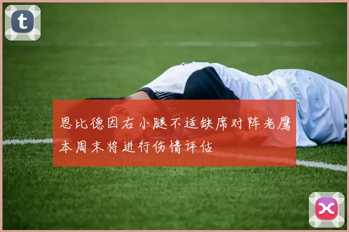 恩比德因右小腿不适缺席对阵老鹰本周末将进行伤情评估