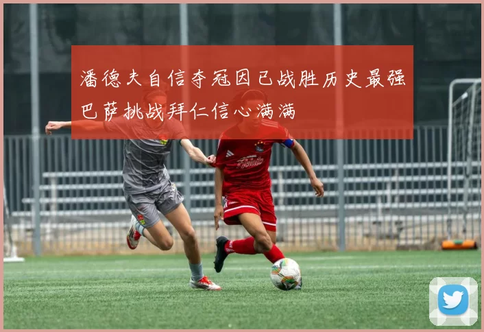 潘德夫自信夺冠因已战胜历史最强巴萨挑战拜仁信心满满