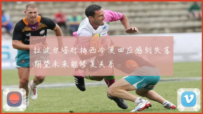 拉波尔塔对梅西冷漠回应感到失落期望未来能修复关系