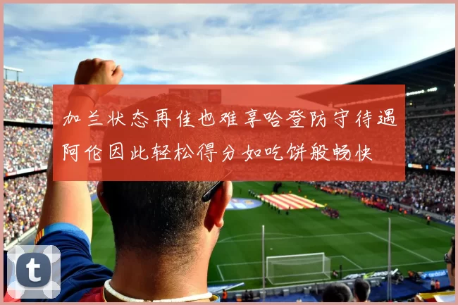 加兰状态再佳也难享哈登防守待遇阿伦因此轻松得分如吃饼般畅快