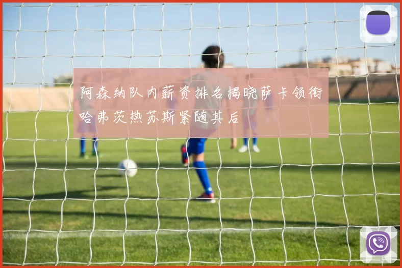 阿森纳队内薪资排名揭晓萨卡领衔哈弗茨热苏斯紧随其后